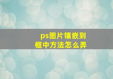 ps图片镶嵌到框中方法怎么弄