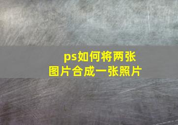 ps如何将两张图片合成一张照片