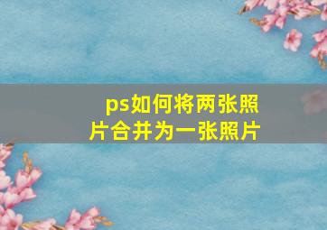 ps如何将两张照片合并为一张照片