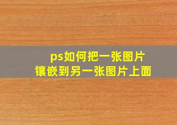 ps如何把一张图片镶嵌到另一张图片上面