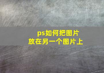 ps如何把图片放在另一个图片上