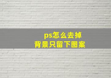 ps怎么去掉背景只留下图案