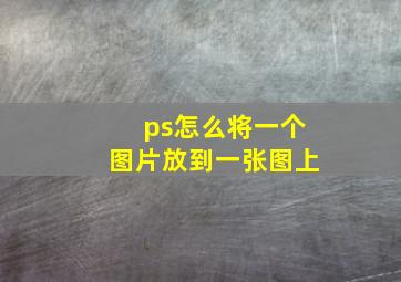 ps怎么将一个图片放到一张图上