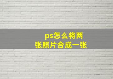 ps怎么将两张照片合成一张