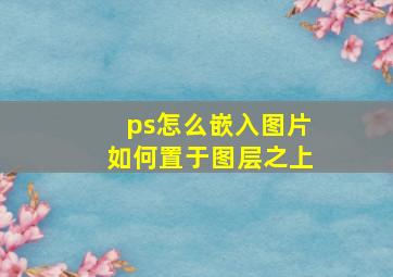 ps怎么嵌入图片如何置于图层之上