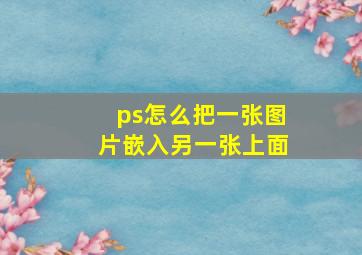 ps怎么把一张图片嵌入另一张上面