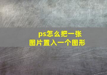 ps怎么把一张图片置入一个图形