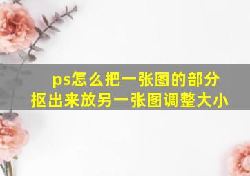 ps怎么把一张图的部分抠出来放另一张图调整大小