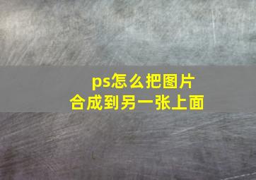 ps怎么把图片合成到另一张上面