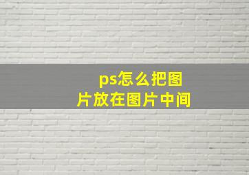 ps怎么把图片放在图片中间