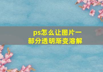 ps怎么让图片一部分透明渐变溶解