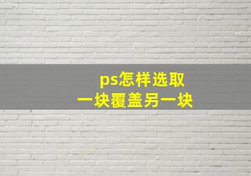 ps怎样选取一块覆盖另一块