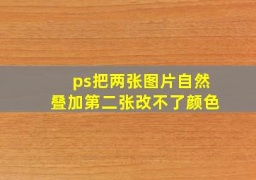 ps把两张图片自然叠加第二张改不了颜色