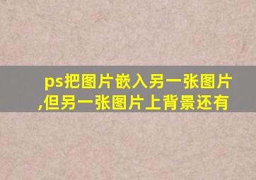 ps把图片嵌入另一张图片,但另一张图片上背景还有