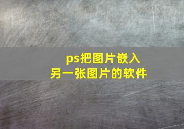 ps把图片嵌入另一张图片的软件