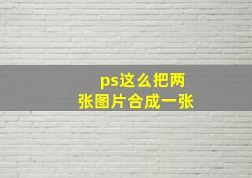 ps这么把两张图片合成一张