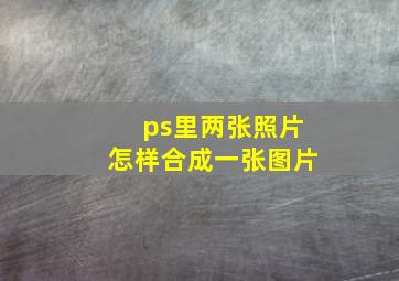 ps里两张照片怎样合成一张图片