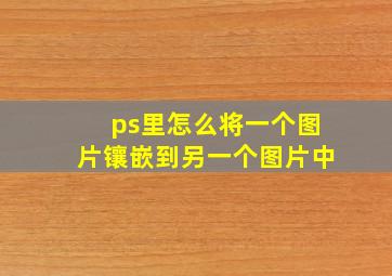 ps里怎么将一个图片镶嵌到另一个图片中