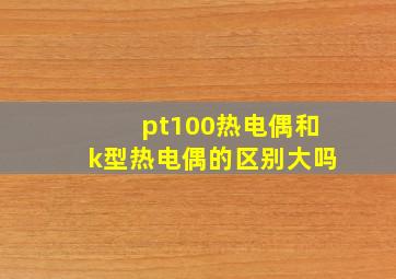 pt100热电偶和k型热电偶的区别大吗