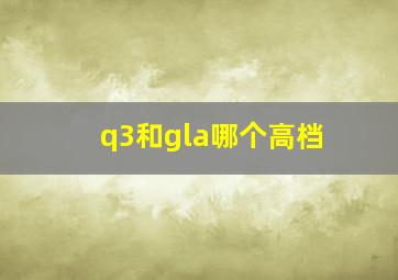 q3和gla哪个高档