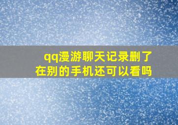 qq漫游聊天记录删了在别的手机还可以看吗