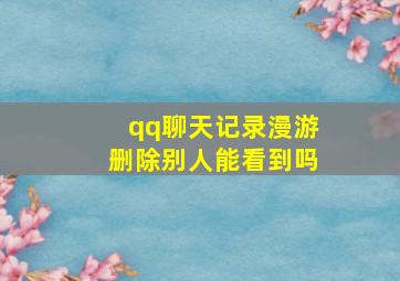 qq聊天记录漫游删除别人能看到吗