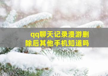 qq聊天记录漫游删除后其他手机知道吗