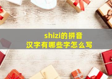 shizi的拼音汉字有哪些字怎么写