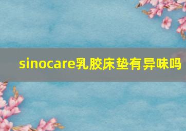 sinocare乳胶床垫有异味吗