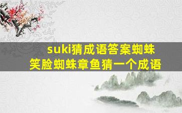 suki猜成语答案蜘蛛笑脸蜘蛛章鱼猜一个成语