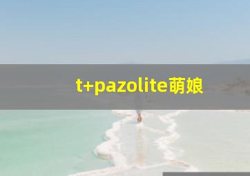 t+pazolite萌娘