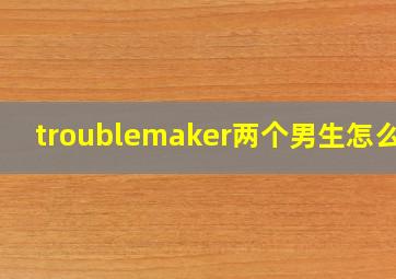 troublemaker两个男生怎么念