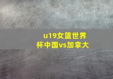 u19女篮世界杯中国vs加拿大