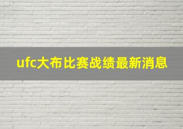 ufc大布比赛战绩最新消息