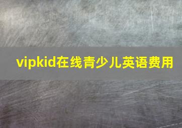 vipkid在线青少儿英语费用