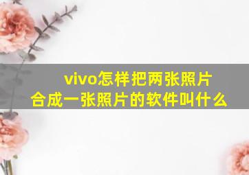 vivo怎样把两张照片合成一张照片的软件叫什么