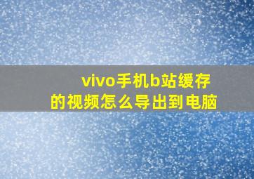 vivo手机b站缓存的视频怎么导出到电脑