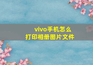 vivo手机怎么打印相册图片文件