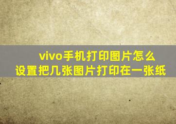 vivo手机打印图片怎么设置把几张图片打印在一张纸