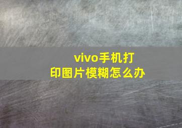 vivo手机打印图片模糊怎么办