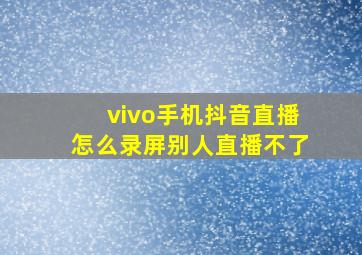 vivo手机抖音直播怎么录屏别人直播不了