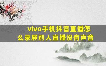 vivo手机抖音直播怎么录屏别人直播没有声音