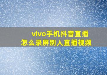 vivo手机抖音直播怎么录屏别人直播视频