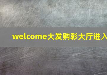 welcome大发购彩大厅进入