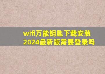 wifi万能钥匙下载安装2024最新版需要登录吗