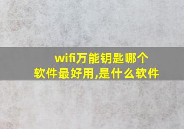 wifi万能钥匙哪个软件最好用,是什么软件