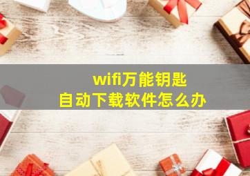 wifi万能钥匙自动下载软件怎么办