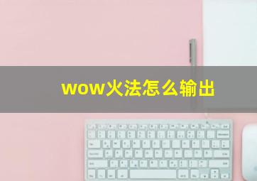 wow火法怎么输出