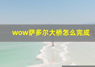 wow萨多尔大桥怎么完成