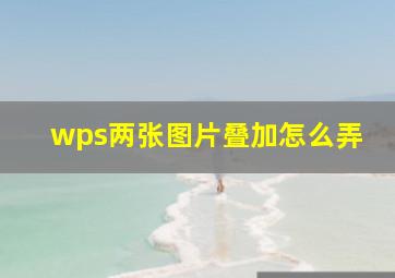 wps两张图片叠加怎么弄